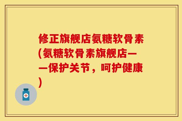 修正旗舰店氨糖软骨素(氨糖软骨素旗舰店——保护关节，呵护健康)