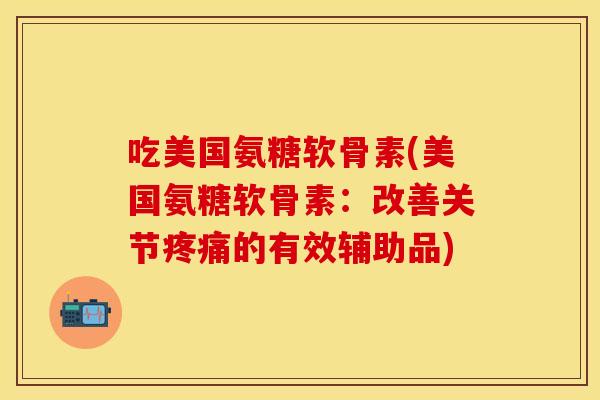吃美国氨糖软骨素(美国氨糖软骨素：改善关节疼痛的有效辅助品)