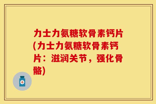 力士力氨糖软骨素钙片(力士力氨糖软骨素钙片:滋润关节,强化骨骼) 力士力氨糖软骨素钙片(力士力氨糖软骨素钙片:滋润关节,强化骨骼)
