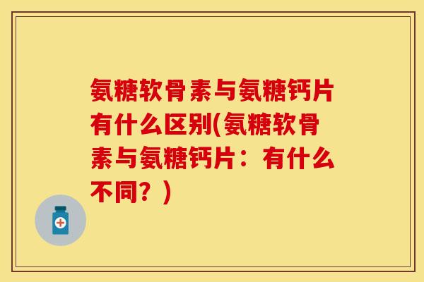 氨糖软骨素与氨糖钙片有什么区别(氨糖软骨素与氨糖钙片：有什么不同？)