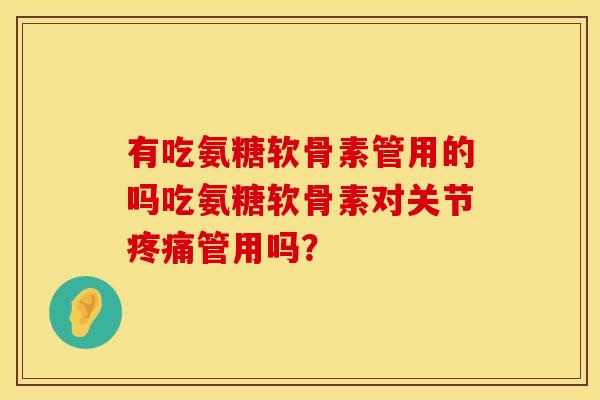 有吃氨糖软骨素管用的吗吃氨糖软骨素对关节疼痛管用吗？