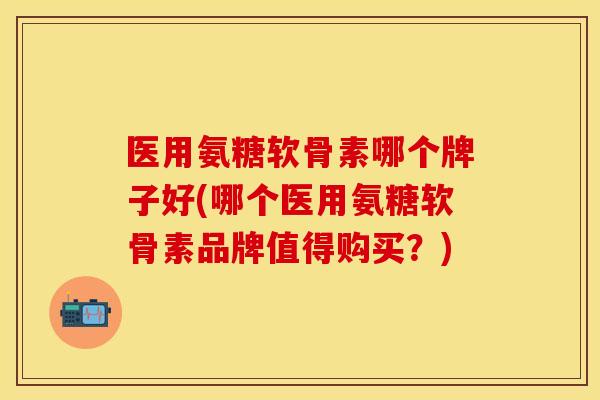 医用氨糖软骨素哪个牌子好(哪个医用氨糖软骨素品牌值得购买?) 医用氨糖软骨素哪个牌子好(哪个医用氨糖软骨素品牌值得购买?)