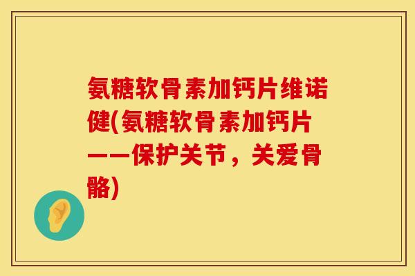 氨糖软骨素加钙片维诺健(氨糖软骨素加钙片——保护关节,关爱骨骼) 氨糖软骨素加钙片维诺健(氨糖软骨素加钙片——保护关节,关爱骨骼)