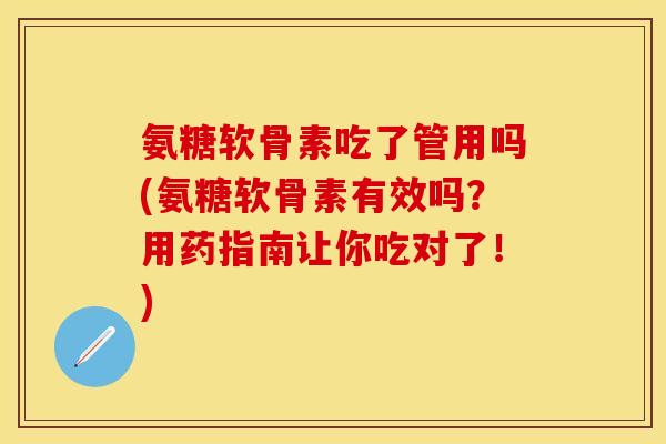 氨糖软骨素吃了管用吗(氨糖软骨素有效吗？用药指南让你吃对了！)