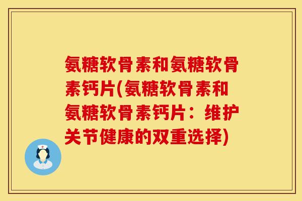 氨糖软骨素和氨糖软骨素钙片(氨糖软骨素和氨糖软骨素钙片：维护关节健康的双重选择)