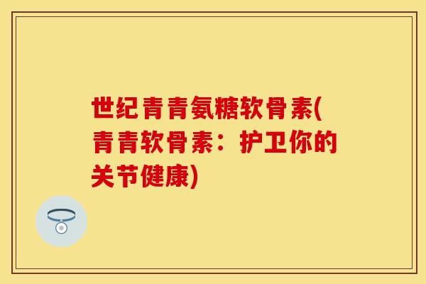 世纪青青氨糖软骨素(青青软骨素：护卫你的关节健康)