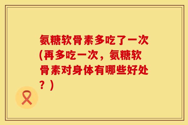氨糖软骨素多吃了一次(再多吃一次,氨糖软骨素对身体有哪些好处?) 氨糖软骨素多吃了一次(再多吃一次,氨糖软骨素对身体有哪些好处?)