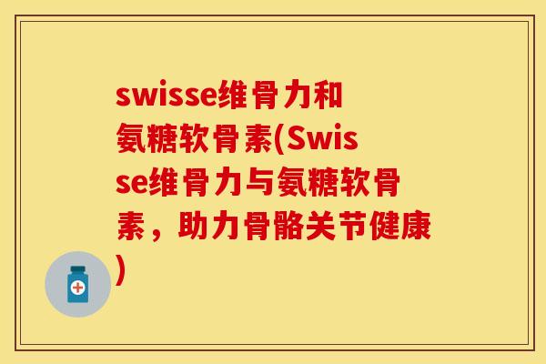 swisse维骨力和氨糖软骨素(Swisse维骨力与氨糖软骨素,助力骨骼关节健康) swisse维骨力和氨糖软骨素(Swisse维骨力与氨糖软骨素,助力骨骼关节健康)