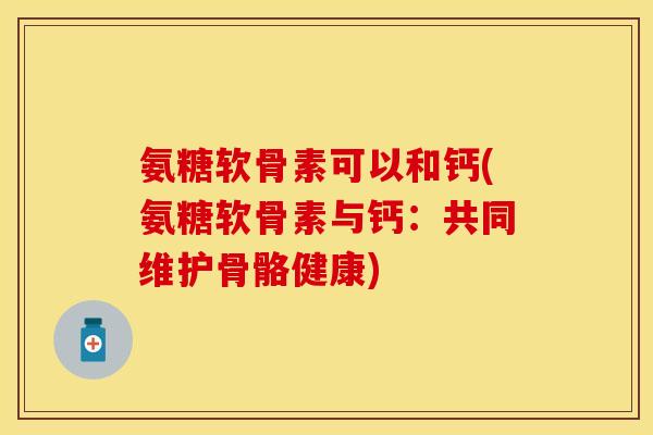 氨糖软骨素可以和钙(氨糖软骨素与钙：共同维护骨骼健康)