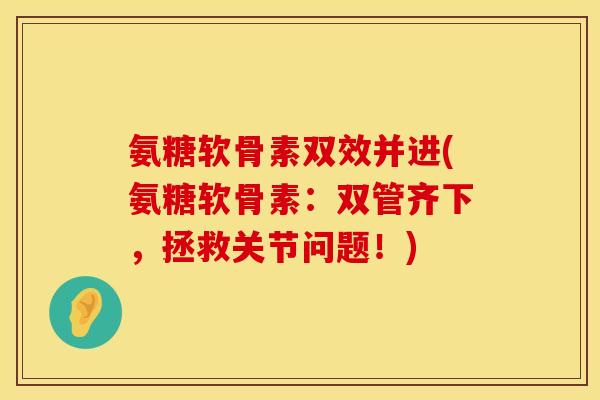 氨糖软骨素双效并进(氨糖软骨素：双管齐下，拯救关节问题！)