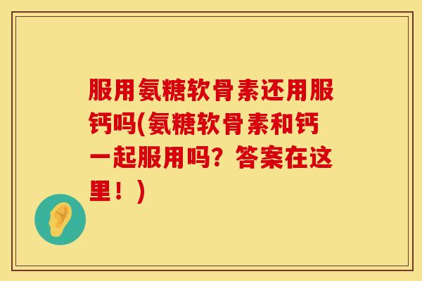 服用氨糖软骨素还用服钙吗(氨糖软骨素和钙一起服用吗?答案在这里!) 服用氨糖软骨素还用服钙吗(氨糖软骨素和钙一起服用吗?答案在这里!)