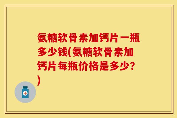 氨糖软骨素加钙片一瓶多少钱(氨糖软骨素加钙片每瓶价格是多少?)