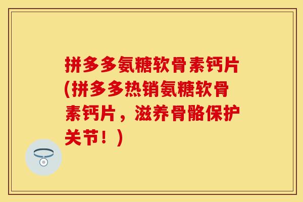 拼多多氨糖软骨素钙片(拼多多热销氨糖软骨素钙片，滋养骨骼保护关节！)