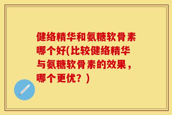 健络精华和氨糖软骨素哪个好(比较健络精华与氨糖软骨素的效果,哪个更优?) 健络精华和氨糖软骨素哪个好(比较健络精华与氨糖软骨素的效果,哪个更优?)