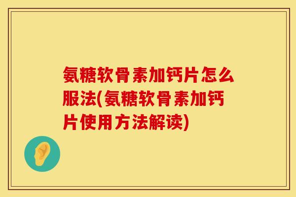 氨糖软骨素加钙片怎么服法(氨糖软骨素加钙片使用方法解读)