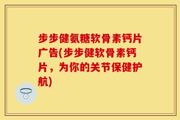 步步健氨糖软骨素钙片广告(步步健软骨素钙片,为你的关节保健护航) 步步健氨糖软骨素钙片广告(步步健软骨素钙片,为你的关节保健护航)