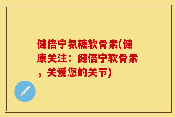 健倍宁氨糖软骨素(健康关注:健倍宁软骨素,关爱您的关节) 健倍宁氨糖软骨素(健康关注:健倍宁软骨素,关爱您的关节)