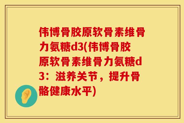 伟博骨胶原软骨素维骨力氨糖d3(伟博骨胶原软骨素维骨力氨糖d3:滋养关节,提升骨骼健康水平)