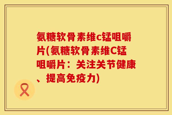 氨糖软骨素维c锰咀嚼片(氨糖软骨素维C锰咀嚼片:关注关节健康、提高) 氨糖软骨素维c锰咀嚼片(氨糖软骨素维C锰咀嚼片:关注关节健康、提高)