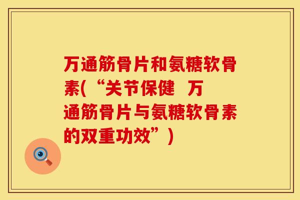 万通筋骨片和氨糖软骨素(“关节保健 万通筋骨片与氨糖软骨素的双重功效”)