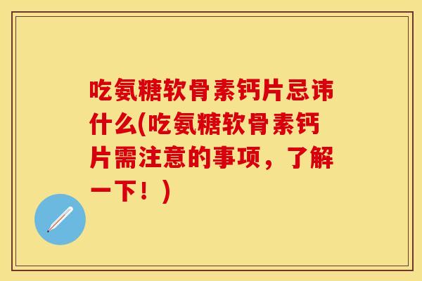 吃氨糖软骨素钙片忌讳什么(吃氨糖软骨素钙片需注意的事项，了解一下！)