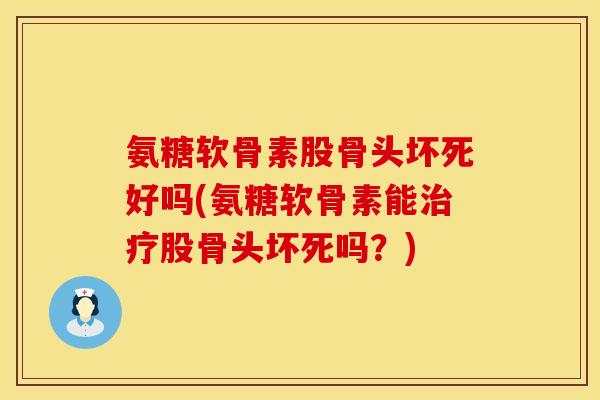 氨糖软骨素股骨头坏死好吗(氨糖软骨素能治疗股骨头坏死吗？)