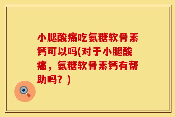 小腿酸痛吃氨糖软骨素钙可以吗(对于小腿酸痛，氨糖软骨素钙有帮助吗？)