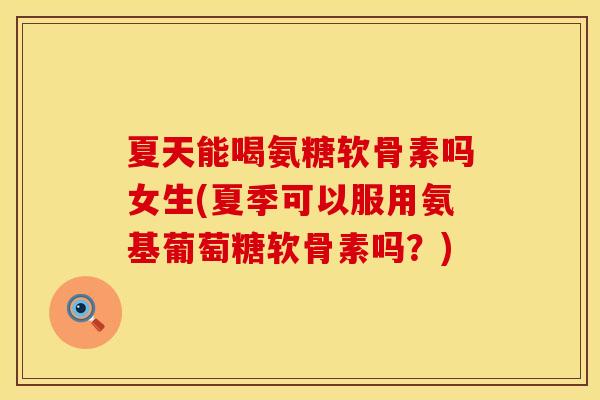 夏天能喝氨糖软骨素吗女生(夏季可以服用氨基葡萄糖软骨素吗?) 夏天能喝氨糖软骨素吗女生(夏季可以服用氨基葡萄糖软骨素吗?)