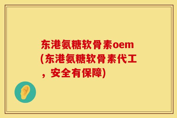 东港氨糖软骨素oem(东港氨糖软骨素代工，安全有保障)
