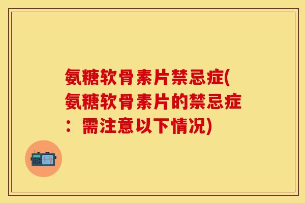 氨糖软骨素片禁忌症(氨糖软骨素片的禁忌症：需注意以下情况)
