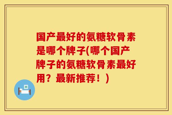 国产好的氨糖软骨素是哪个牌子(哪个国产牌子的氨糖软骨素好用?新推荐!) 国产好的氨糖软骨素是哪个牌子(哪个国产牌子的氨糖软骨素好用?新推荐!)