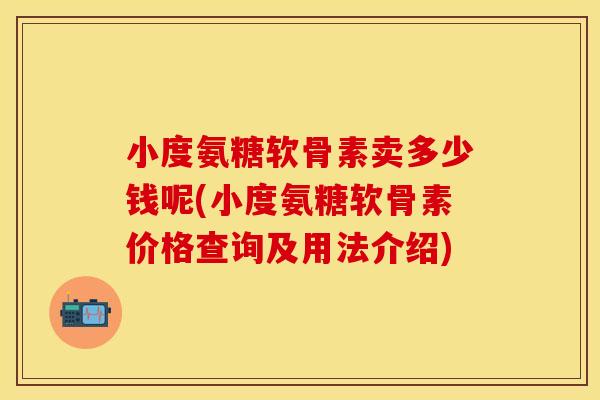 小度氨糖软骨素卖多少钱呢(小度氨糖软骨素价格查询及用法介绍)