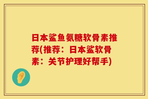日本鲨鱼氨糖软骨素推荐(推荐：日本鲨软骨素：关节护理好帮手)