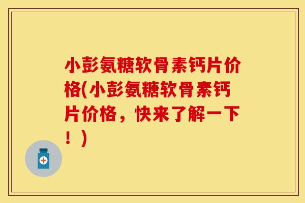 小彭氨糖软骨素钙片价格(小彭氨糖软骨素钙片价格，快来了解一下！)