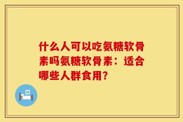 什么人可以吃氨糖软骨素吗氨糖软骨素:适合哪些人群食用? 什么人可以吃氨糖软骨素吗氨糖软骨素:适合哪些人群食用?