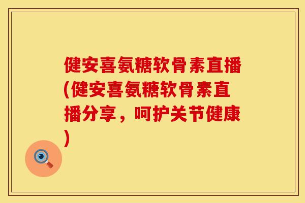 健安喜氨糖软骨素直播(健安喜氨糖软骨素直播分享，呵护关节健康)