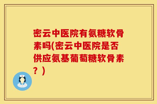 密云中医院有氨糖软骨素吗(密云中医院是否供应氨基葡萄糖软骨素？)