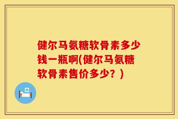 健尔马氨糖软骨素多少钱一瓶啊(健尔马氨糖软骨素售价多少？)