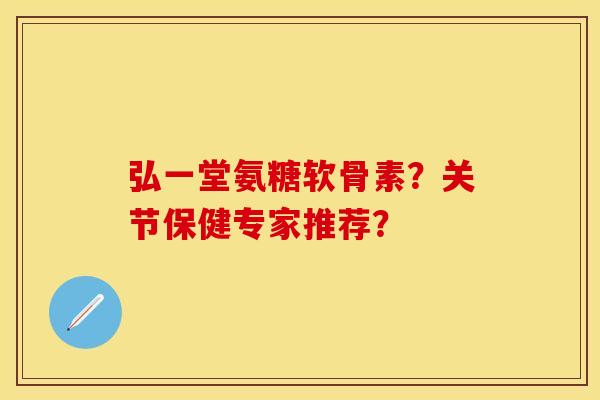 弘一堂氨糖软骨素?关节保健专家推荐?