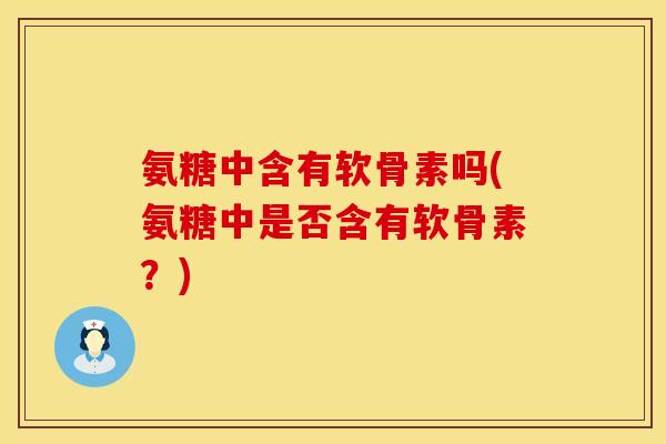 氨糖中含有软骨素吗(氨糖中是否含有软骨素?)