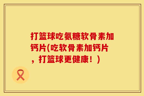 打篮球吃氨糖软骨素加钙片(吃软骨素加钙片，打篮球更健康！)