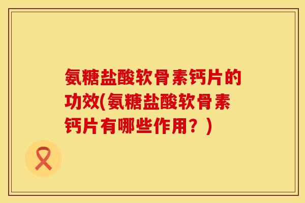 氨糖盐酸软骨素钙片的功效(氨糖盐酸软骨素钙片有哪些作用?) 氨糖盐酸软骨素钙片的功效(氨糖盐酸软骨素钙片有哪些作用?)