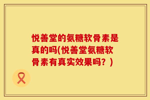 悦善堂的氨糖软骨素是真的吗(悦善堂氨糖软骨素有真实效果吗？)