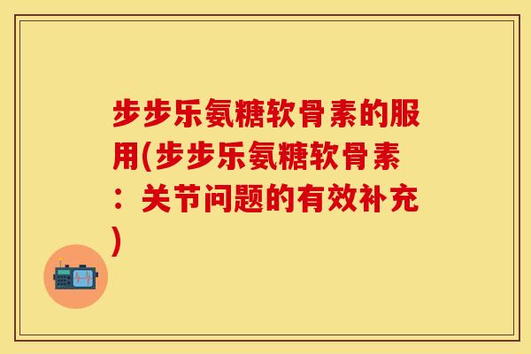 步步乐氨糖软骨素的服用(步步乐氨糖软骨素：关节问题的有效补充)
