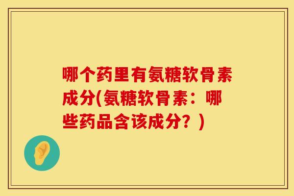哪个药里有氨糖软骨素成分(氨糖软骨素:哪些药品含该成分?) 哪个药里有氨糖软骨素成分(氨糖软骨素:哪些药品含该成分?)