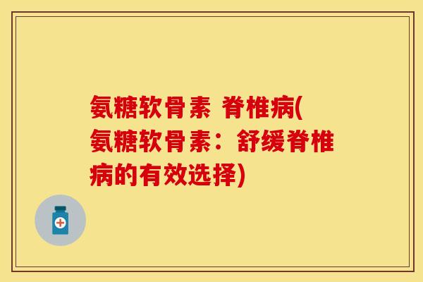 氨糖软骨素 脊椎病(氨糖软骨素：舒缓脊椎病的有效选择)