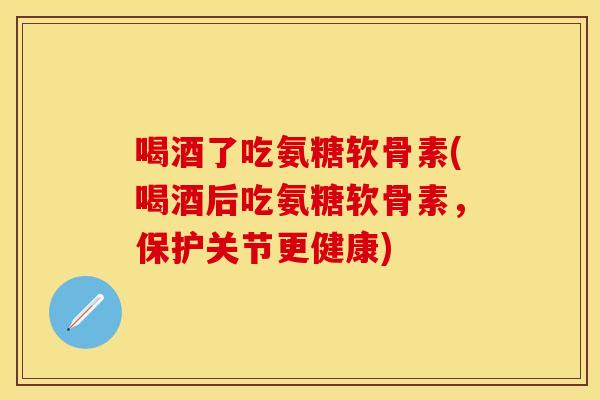 喝酒了吃氨糖软骨素(喝酒后吃氨糖软骨素，保护关节更健康)