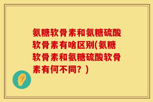 氨糖软骨素和氨糖硫酸软骨素有啥区别(氨糖软骨素和氨糖硫酸软骨素有何不同？)