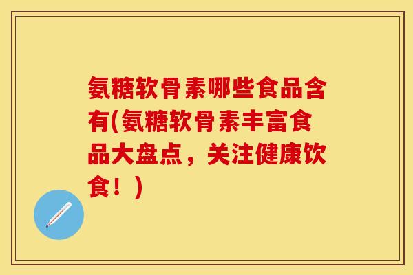 氨糖软骨素哪些食品含有(氨糖软骨素丰富食品大盘点，关注健康饮食！)