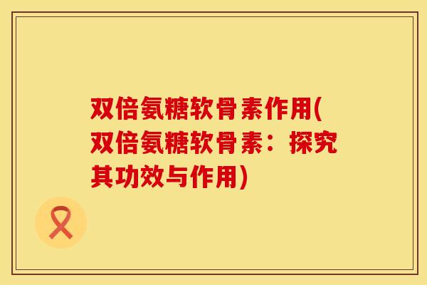 双倍氨糖软骨素作用(双倍氨糖软骨素：探究其功效与作用)